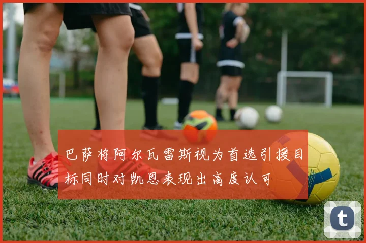 巴萨将阿尔瓦雷斯视为首选引援目标同时对凯恩表现出高度认可
