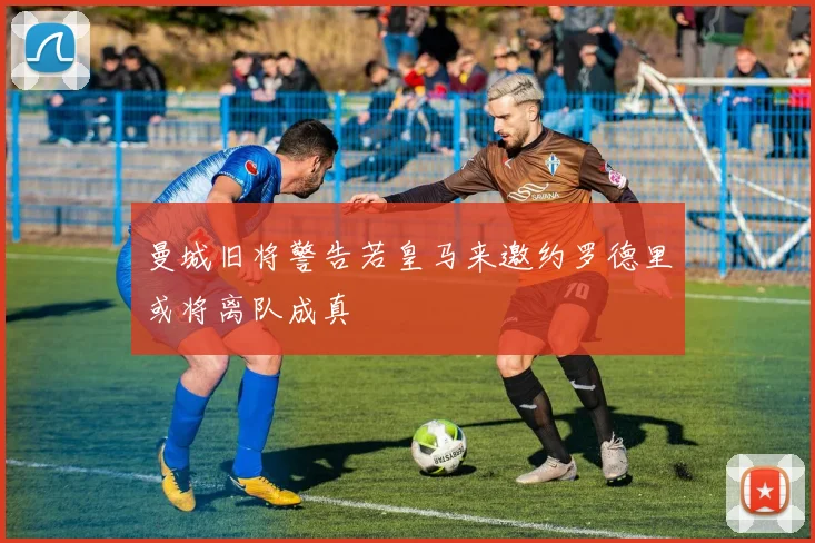 曼城旧将警告若皇马来邀约罗德里或将离队成真